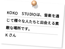 KOKO　STUDIOは、音楽を通じて様々な人たちと出会える素敵な場所です。K さん
