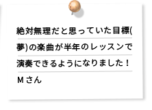 絶対無理だと思っていた目標(夢)の楽曲が半年のレッスンで演奏できるようになりました！M さん