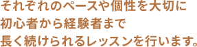 それぞれのペースや個性を大切に初心者から経験者まで長く続けられるレッスンを行います。